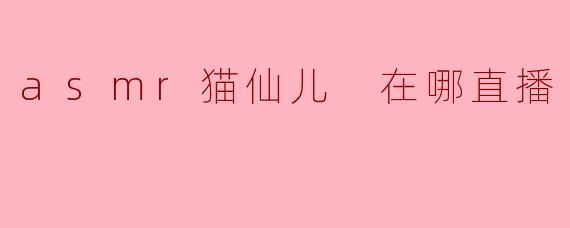 asmr猫仙儿 在哪直播